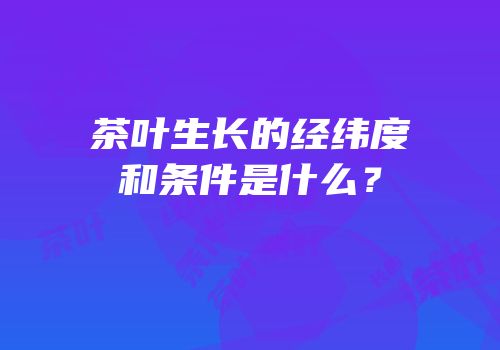 茶叶生长的经纬度和条件是什么？