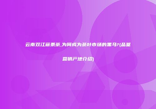 云南双江藤条茶,为何成为茶叶市场的黑马?(品鉴营销产地介绍)