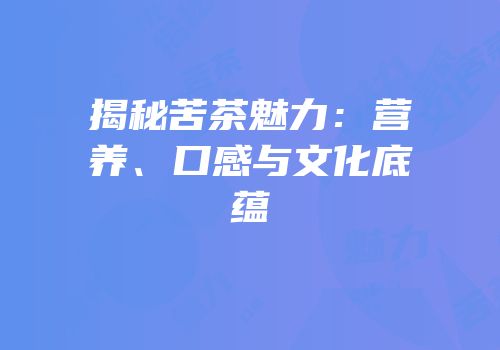 揭秘苦茶魅力：营养、口感与文化底蕴