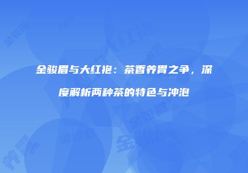 金骏眉与大红袍：茶香养胃之争，深度解析两种茶的特色与冲泡