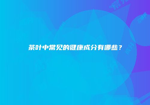 茶叶中常见的健康成分有哪些？