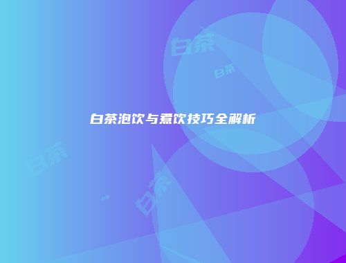 白茶泡饮与煮饮技巧全解析