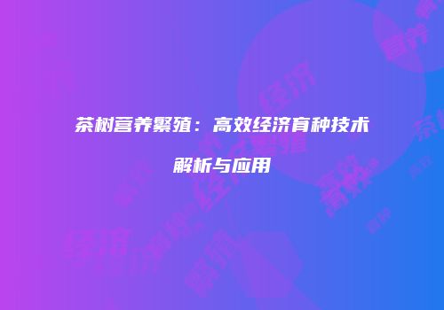 茶树营养繁殖：高效经济育种技术解析与应用