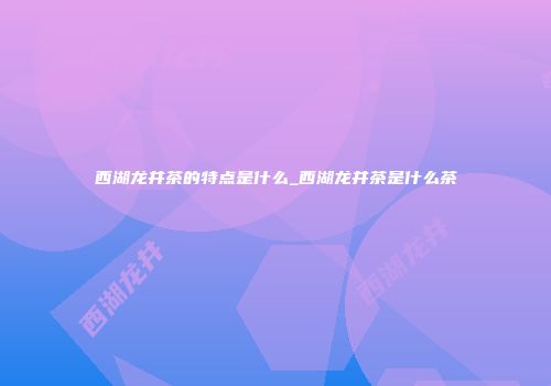 西湖龙井茶的特点是什么_西湖龙井茶是什么茶