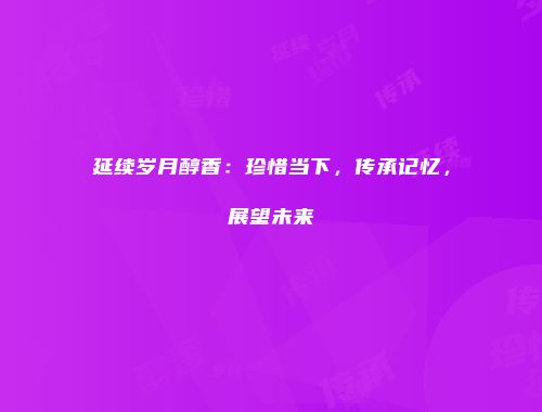 延续岁月醇香：珍惜当下，传承记忆，展望未来