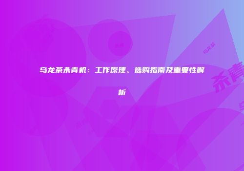 乌龙茶杀青机：工作原理、选购指南及重要性解析