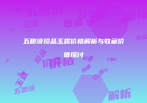 五粮液珍品玉露价格解析与收藏价值探讨