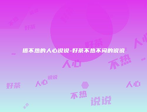 捂不热的人心说说-好茶不热不闷的说说