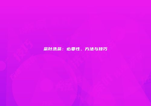 茶叶洗茶：必要性、方法与技巧