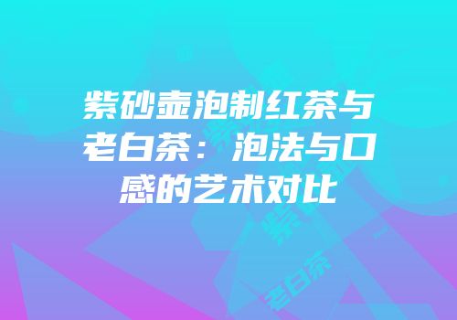 紫砂壶泡制红茶与老白茶：泡法与口感的艺术对比