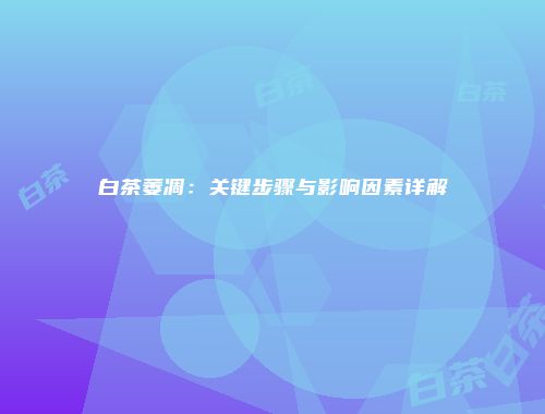 白茶萎凋：关键步骤与影响因素详解