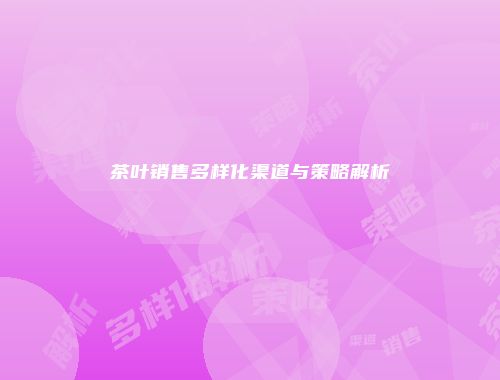 茶叶销售多样化渠道与策略解析