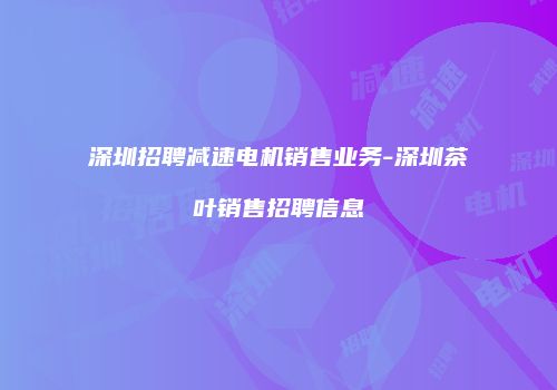 深圳招聘减速电机销售业务-深圳茶叶销售招聘信息