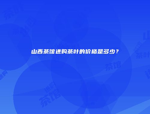 山西茶馆进购茶叶的价格是多少？