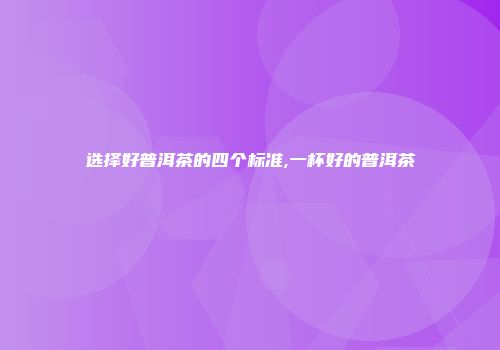 选择好普洱茶的四个标准,一杯好的普洱茶