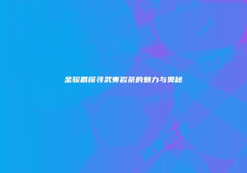 金骏眉探寻武夷岩茶的魅力与奥秘