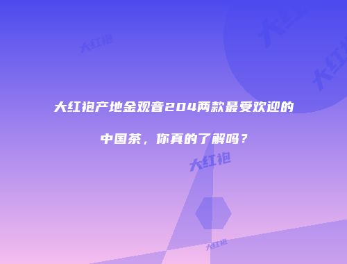 大红袍产地金观音204两款最受欢迎的中国茶，你真的了解吗？