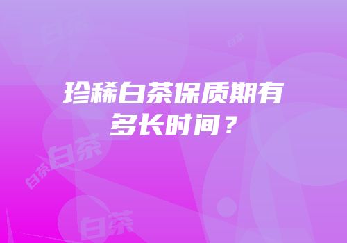 珍稀白茶保质期有多长时间？