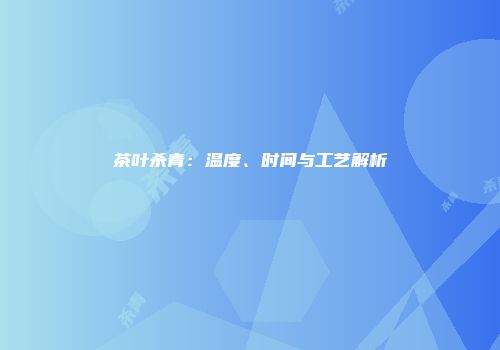 茶叶杀青：温度、时间与工艺解析
