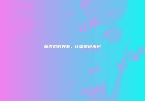 喝苦茶的好处，让你惊讶不已