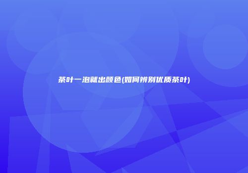 茶叶一泡就出颜色(如何辨别优质茶叶)