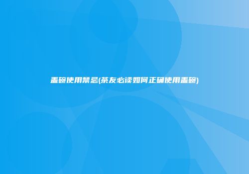 盖碗使用禁忌(茶友必读如何正确使用盖碗)