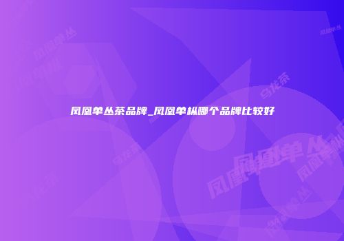 凤凰单丛茶品牌_凤凰单枞哪个品牌比较好