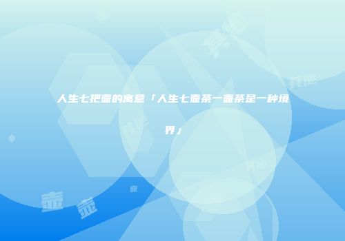 人生七把壶的寓意「人生七壶茶一壶茶是一种境界」