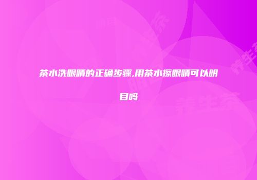茶水洗眼睛的正确步骤,用茶水擦眼睛可以明目吗