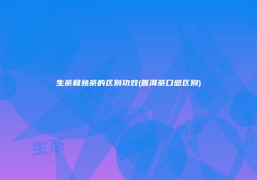 生茶和熟茶的区别功效(普洱茶口感区别)