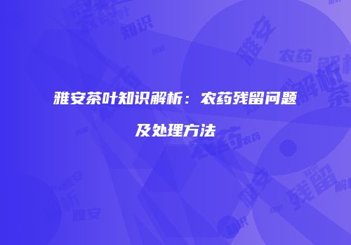 雅安茶叶知识解析：农药残留问题及处理方法