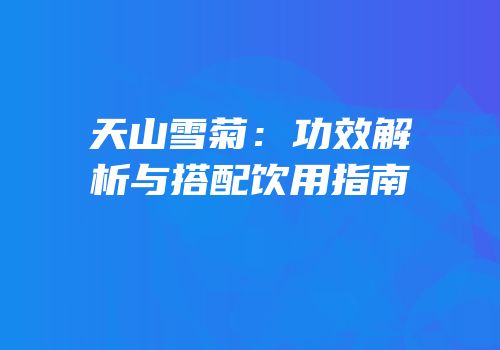 天山雪菊：功效解析与搭配饮用指南