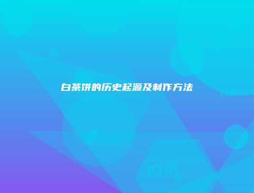白茶饼的历史起源及制作方法