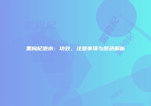 黑枸杞泡水：功效、注意事项与颜色解析