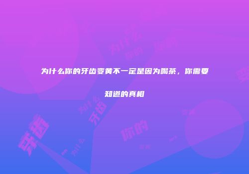 为什么你的牙齿变黄不一定是因为喝茶，你需要知道的真相