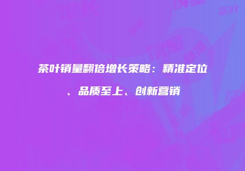 茶叶销量翻倍增长策略：精准定位、品质至上、创新营销