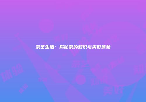 茶艺生活：揭秘茶的知识与美好体验