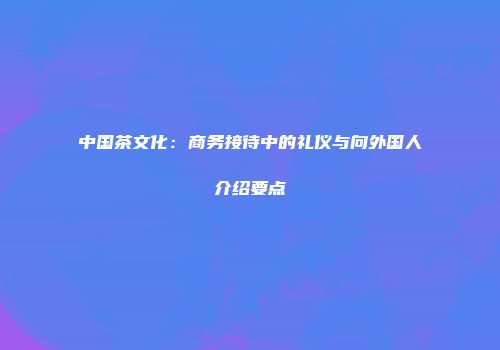 中国茶文化：商务接待中的礼仪与向外国人介绍要点