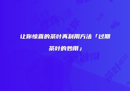 让你惊喜的茶叶再利用方法「过期茶叶的妙用」