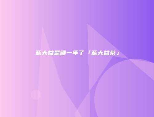 蓝大益是哪一年了「蓝大益茶」