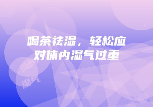 喝茶祛湿，轻松应对体内湿气过重