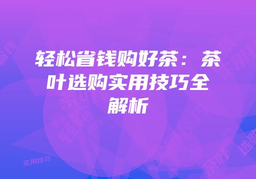 轻松省钱购好茶：茶叶选购实用技巧全解析