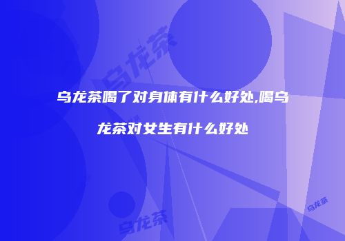 乌龙茶喝了对身体有什么好处,喝乌龙茶对女生有什么好处