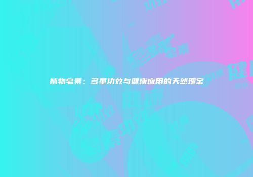 植物皂素：多重功效与健康应用的天然瑰宝