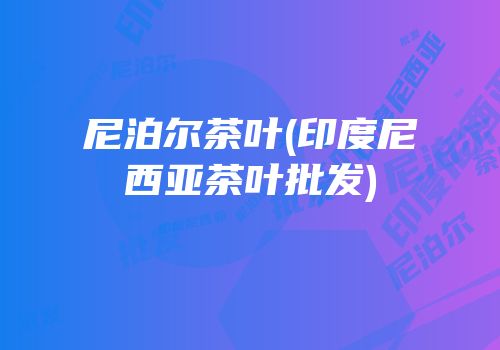 尼泊尔茶叶(印度尼西亚茶叶批发)