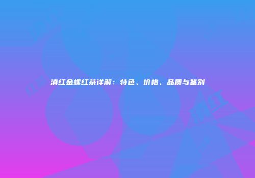 滇红金螺红茶详解：特色、价格、品质与鉴别