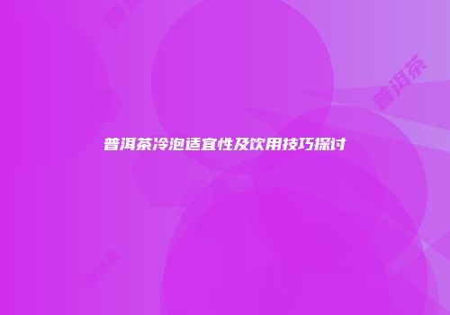 普洱茶冷泡适宜性及饮用技巧探讨