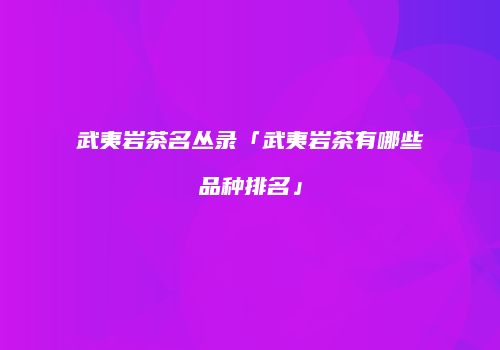 武夷岩茶名丛录「武夷岩茶有哪些品种排名」