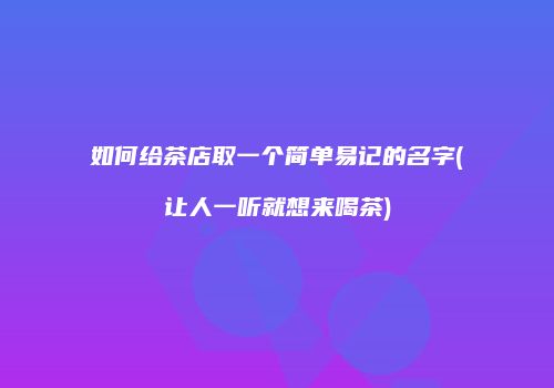 如何给茶店取一个简单易记的名字(让人一听就想来喝茶)