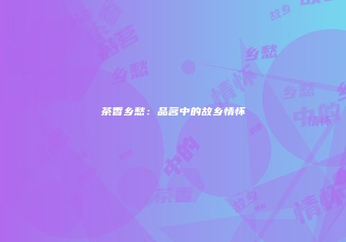 茶香乡愁：品茗中的故乡情怀